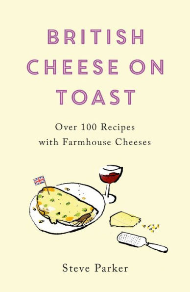 British Cheese on Toast: Over 100 Recipes with Farmhouse Cheeses