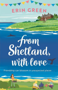 Title: From Shetland, With Love: Friendship can blossom in unexpected places...a heartwarming and uplifting staycation treat of a read!, Author: Erin Green
