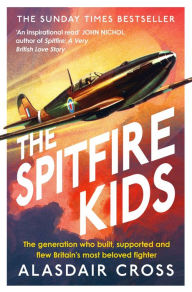 Title: The Spitfire Kids: The generation who built, supported and flew Britain's most beloved fighter, Author: Alasdair Cross