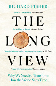 Title: The Long View: Why We Need to Transform How the World Sees Time, Author: Richard Fisher