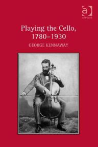 Title: Playing the Cello, 1780-1930, Author: George Kennaway