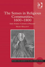 Title: The Senses in Religious Communities, 1600-1800: Early Modern 'Convents of Pleasure', Author: Nicky Hallett