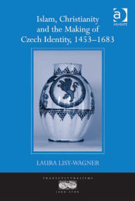 Title: Islam, Christianity and the Making of Czech Identity, 1453-1683, Author: Laura Lisy-Wagner