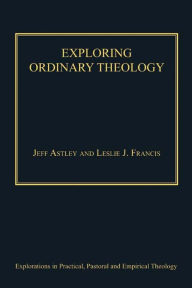 Title: Exploring Ordinary Theology: Everyday Christian Believing and the Church, Author: Leslie J Francis