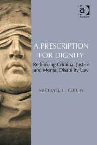 Title: A Prescription for Dignity: Rethinking Criminal Justice and Mental Disability Law, Author: Michael L Perlin