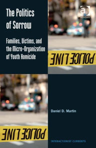 Title: The Politics of Sorrow: Families, Victims, and the Micro-Organization of Youth Homicide, Author: Daniel D Martin