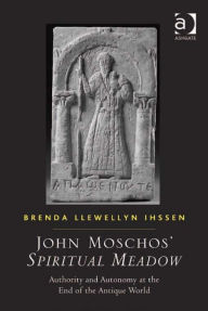 Title: John Moschos' Spiritual Meadow: Authority and Autonomy at the End of the Antique World, Author: Brenda Llewellyn Ihssen