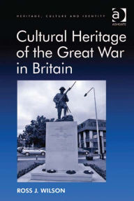 Title: Cultural Heritage of the Great War in Britain, Author: Ross J Wilson