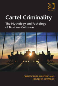 Title: Cartel Criminality: The Mythology and Pathology of Business Collusion, Author: Jennifer Edwards