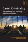 Cartel Criminality: The Mythology and Pathology of Business Collusion