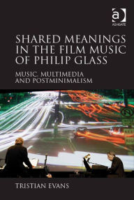 Title: Shared Meanings in the Film Music of Philip Glass: Music, Multimedia and Postminimalism, Author: Tristian Evans