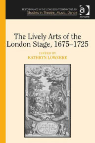 Title: The Lively Arts of the London Stage, 1675-1725, Author: Kathryn Lowerre