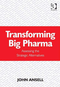 Title: Transforming Big Pharma: Assessing the Strategic Alternatives, Author: John Ansell