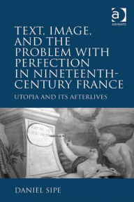 Title: Text, Image, and the Problem with Perfection in Nineteenth-Century France: Utopia and Its Afterlives, Author: Daniel Sipe