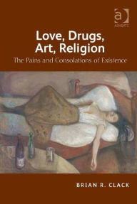 Title: Love, Drugs, Art, Religion: The Pains and Consolations of Existence, Author: Brian R Clack