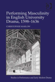 Title: Performing Masculinity in English University Drama, 1598-1636, Author: Christopher Marlow