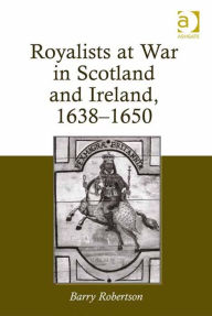 Title: Royalists at War in Scotland and Ireland, 1638-1650, Author: Barry Robertson