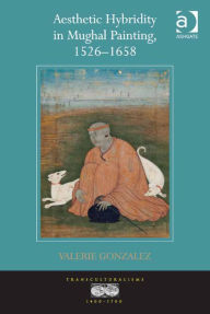 Title: Aesthetic Hybridity in Mughal Painting, 1526-1658, Author: Valerie Gonzalez