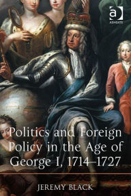 Title: Politics and Foreign Policy in the Age of George I, 1714-1727, Author: Jeremy Black