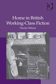 Title: Home in British Working-Class Fiction, Author: Nicola Wilson