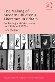 Title: The Making of Modern Children's Literature in Britain: Publishing and Criticism in the 1960s and 1970s, Author: Lucy Pearson