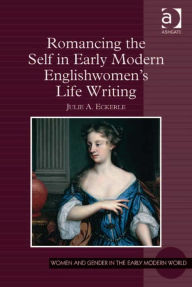 Title: Romancing the Self in Early Modern Englishwomen's Life Writing, Author: Julie A Eckerle