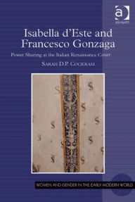 Title: Isabella d'Este and Francesco Gonzaga: Power Sharing at the Italian Renaissance Court, Author: Sarah D P Cockram