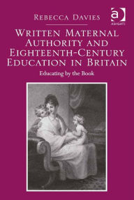 Title: Written Maternal Authority and Eighteenth-Century Education in Britain: Educating by the Book, Author: Rebecca Davies