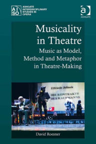 Title: Musicality in Theatre: Music as Model, Method and Metaphor in Theatre-Making, Author: David Roesner