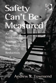 Title: Safety Can't Be Measured: An Evidence-based Approach to Improving Risk Reduction, Author: Andrew S Townsend