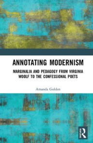 Title: Annotating Modernism: Marginalia and Pedagogy from Virginia Woolf to the Confessional Poets / Edition 1, Author: Amanda Golden