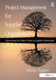 Title: Project Management for Supplier Organizations: Harmonising the Project Owner to Supplier Relationship, Author: Adrian Taggart