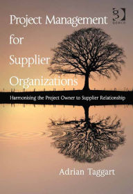 Title: Project Management for Supplier Organizations: Harmonising the Project Owner to Supplier Relationship, Author: Adrian Taggart