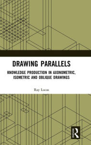 Title: Drawing Parallels: Knowledge Production in Axonometric, Isometric and Oblique Drawings / Edition 1, Author: Ray Lucas