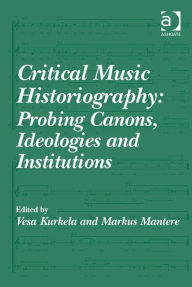 Title: Critical Music Historiography: Probing Canons, Ideologies and Institutions, Author: Vesa Kurkela