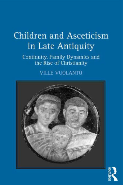 Children and Asceticism in Late Antiquity: Continuity, Family Dynamics and the Rise of Christianity / Edition 1