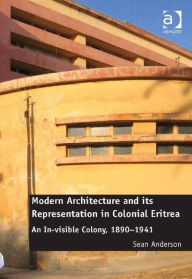 Title: Modern Architecture and its Representation in Colonial Eritrea: An In-visible Colony, 1890-1941, Author: Sean Anderson