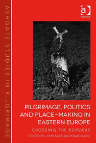 Title: Pilgrimage, Politics and Place-Making in Eastern Europe: Crossing the Borders, Author: John Eade