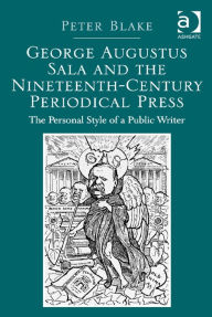 Title: George Augustus Sala and the Nineteenth-Century Periodical Press: The Personal Style of a Public Writer, Author: Peter Blake