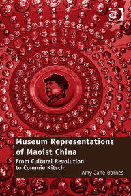 Title: Museum Representations of Maoist China: From Cultural Revolution to Commie Kitsch, Author: Amy Jane Barnes