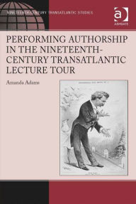 Title: Performing Authorship in the Nineteenth-Century Transatlantic Lecture Tour: In Person, Author: Amanda Adams