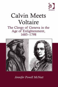 Title: Calvin Meets Voltaire: The Clergy of Geneva in the Age of Enlightenment, 1685-1798, Author: Jennifer Powell McNutt