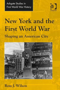 Title: New York and the First World War: Shaping an American City, Author: Ross J Wilson