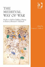 Title: The Medieval Way of War: Studies in Medieval Military History in Honor of Bernard S. Bachrach, Author: Gregory I. Halfond