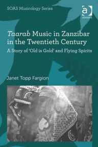 Title: Taarab Music in Zanzibar in the Twentieth Century: A Story of 'Old is Gold' and Flying Spirits, Author: Janet Topp Fargion
