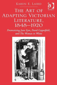 Title: The Art of Adapting Victorian Literature, 1848-1920: Dramatizing Jane Eyre, David Copperfield, and The Woman in White / Edition 1, Author: Karen E. Laird