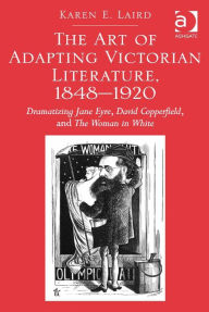Title: The Art of Adapting Victorian Literature, 1848-1920: Dramatizing Jane Eyre, David Copperfield, and The Woman in White, Author: Karen Laird