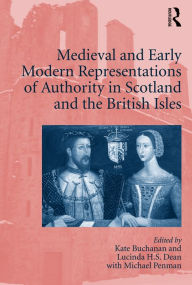 Title: Medieval and Early Modern Representations of Authority in Scotland and the British Isles / Edition 1, Author: Kate Buchanan