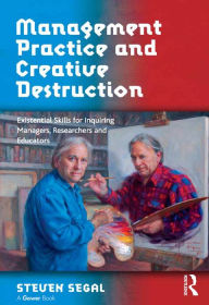 Title: Management Practice and Creative Destruction: Existential Skills for Inquiring Managers, Researchers and Educators, Author: Steven Segal