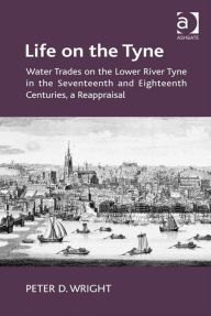 Title: Life on the Tyne: Water Trades on the Lower River Tyne in the Seventeenth and Eighteenth Centuries, a Reappraisal, Author: Peter D Wright